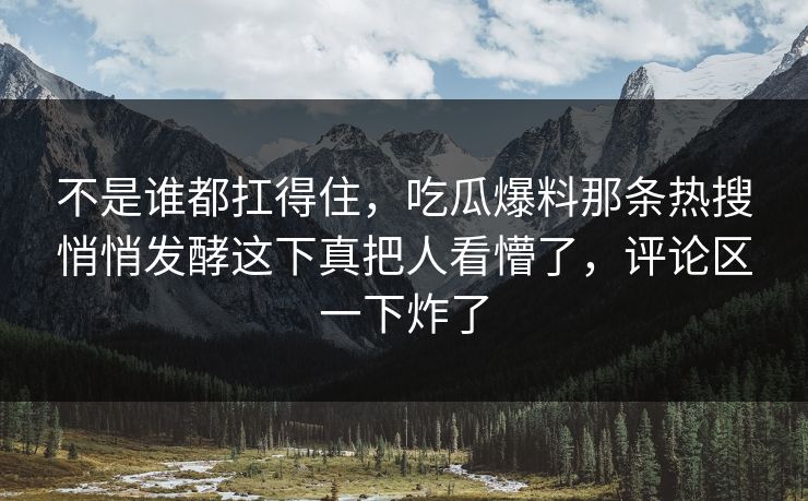 不是谁都扛得住，吃瓜爆料那条热搜悄悄发酵这下真把人看懵了，评论区一下炸了