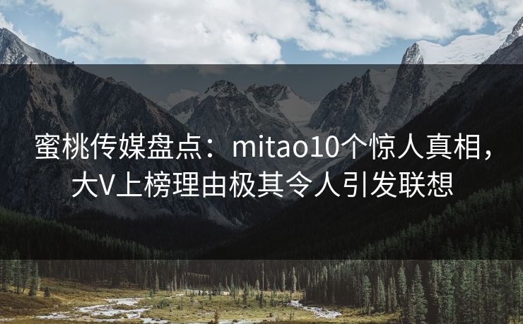 蜜桃传媒盘点：mitao10个惊人真相，大V上榜理由极其令人引发联想
