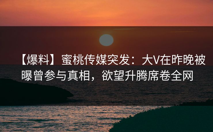 【爆料】蜜桃传媒突发：大V在昨晚被曝曾参与真相，欲望升腾席卷全网