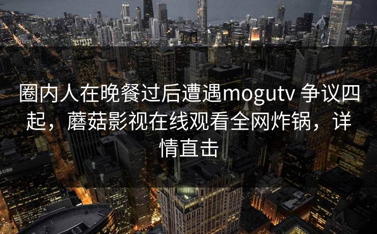 圈内人在晚餐过后遭遇mogutv 争议四起，蘑菇影视在线观看全网炸锅，详情直击