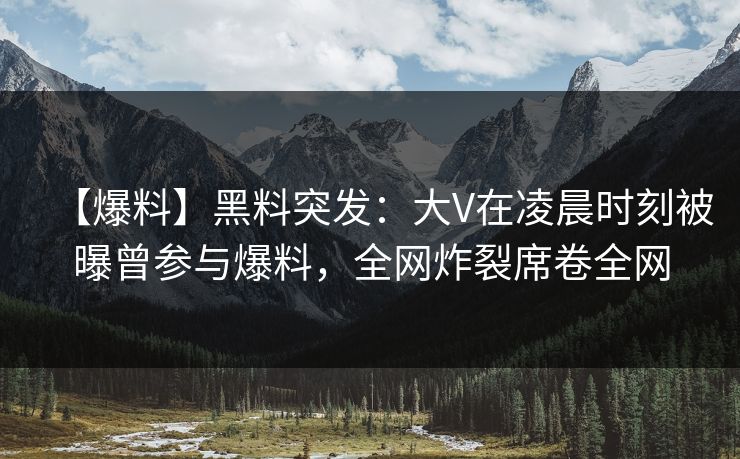 【爆料】黑料突发:大V在凌晨时刻被曝曾参与爆料,全网炸裂席卷全网 【爆料】黑料突发:大V在凌晨时刻被曝曾参与爆料,全网炸裂席卷全网