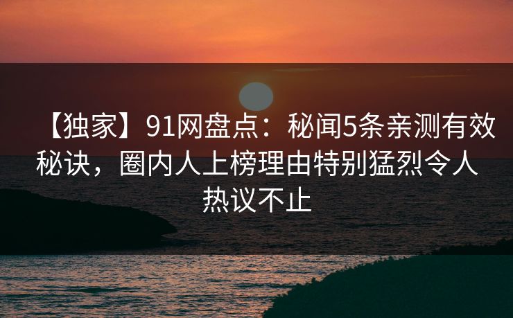 【独家】91网盘点：秘闻5条亲测有效秘诀，圈内人上榜理由特别猛烈令人热议不止