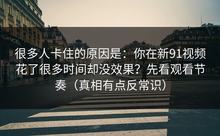 很多人卡住的原因是：你在新91视频花了很多时间却没效果？先看观看节奏（真相有点反常识）